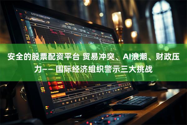 安全的股票配资平台 贸易冲突、AI浪潮、财政压力—— 国际经济组织警示三大挑战
