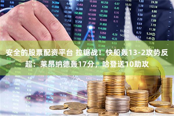 安全的股票配资平台 拉锯战！快船轰13-2攻势反超：莱昂纳德轰17分，哈登送10助攻