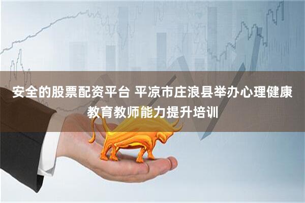 安全的股票配资平台 平凉市庄浪县举办心理健康教育教师能力提升培训