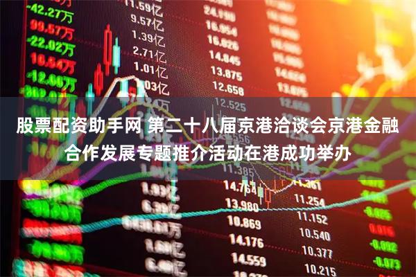 股票配资助手网 第二十八届京港洽谈会京港金融合作发展专题推介活动在港成功举办