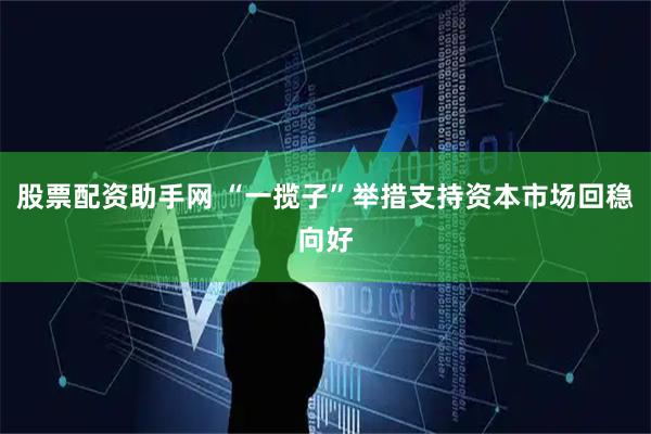 股票配资助手网 “一揽子”举措支持资本市场回稳向好
