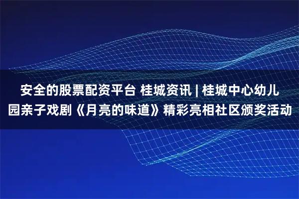 安全的股票配资平台 桂城资讯 | 桂城中心幼儿园亲子戏剧《月亮的味道》精彩亮相社区颁奖活动