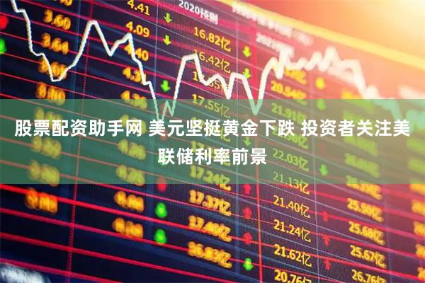 股票配资助手网 美元坚挺黄金下跌 投资者关注美联储利率前景