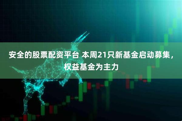 安全的股票配资平台 本周21只新基金启动募集，权益基金为主力