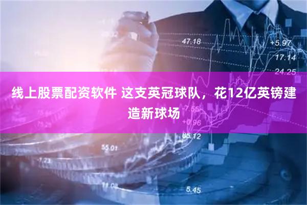 线上股票配资软件 这支英冠球队，花12亿英镑建造新球场