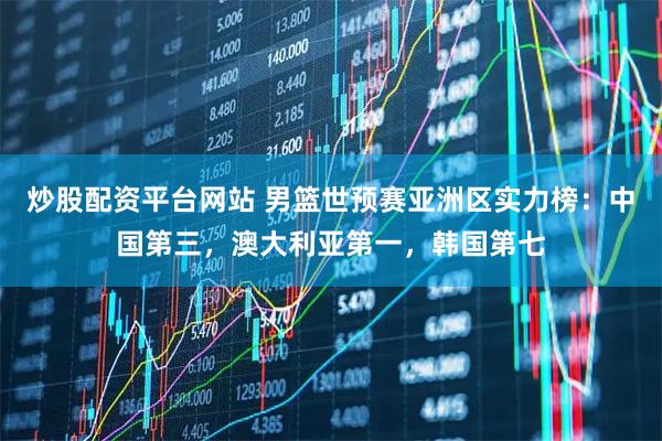 炒股配资平台网站 男篮世预赛亚洲区实力榜：中国第三，澳大利亚第一，韩国第七