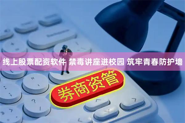线上股票配资软件 禁毒讲座进校园 筑牢青春防护墙