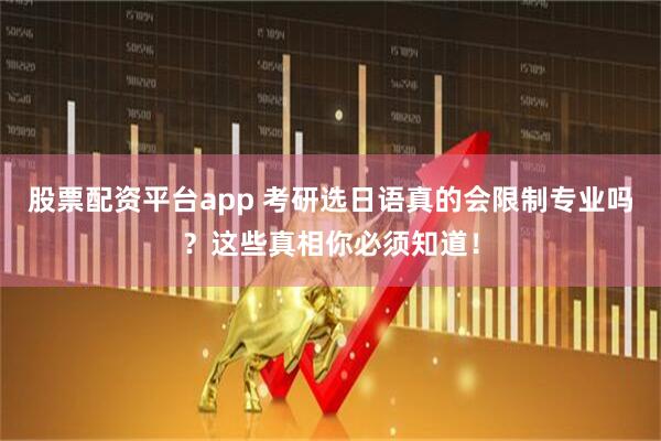 股票配资平台app 考研选日语真的会限制专业吗？这些真相你必须知道！