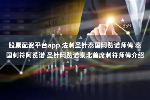 股票配资平台app 法刺圣针泰国阿赞诺师傅 泰国刺符阿赞诺 圣针阿赞诺泰北首席刺符师傅介绍