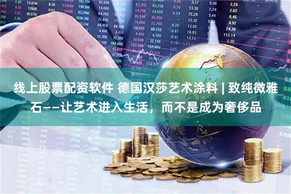 线上股票配资软件 德国汉莎艺术涂料 | 致纯微雅石——让艺术进入生活，而不是成为奢侈品