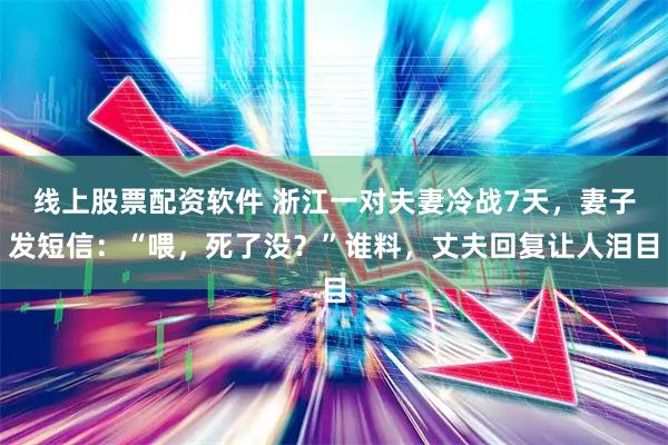 线上股票配资软件 浙江一对夫妻冷战7天，妻子发短信：“喂，死了没？”谁料，丈夫回复让人泪目