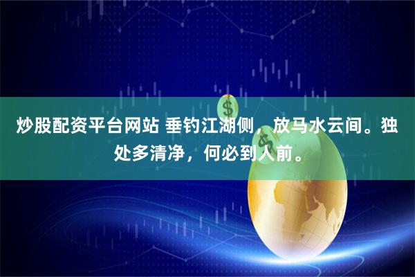 炒股配资平台网站 垂钓江湖侧，放马水云间。独处多清净，何必到人前。