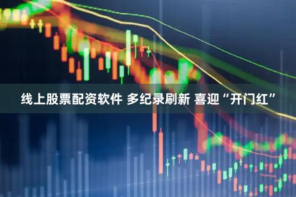 线上股票配资软件 多纪录刷新 喜迎“开门红”