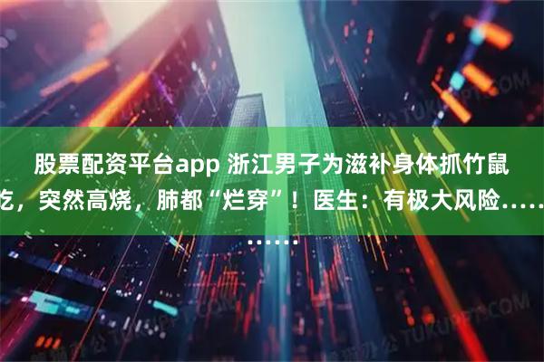 股票配资平台app 浙江男子为滋补身体抓竹鼠吃，突然高烧，肺都“烂穿”！医生：有极大风险……