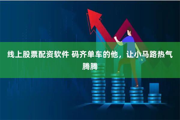 线上股票配资软件 码齐单车的他，让小马路热气腾腾
