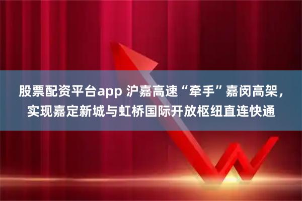 股票配资平台app 沪嘉高速“牵手”嘉闵高架，实现嘉定新城与虹桥国际开放枢纽直连快通