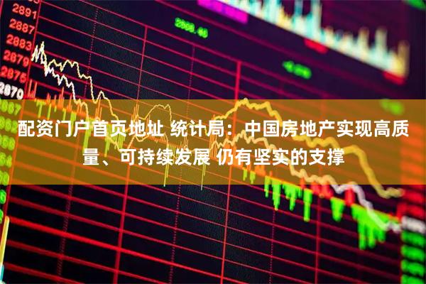 配资门户首页地址 统计局：中国房地产实现高质量、可持续发展 仍有坚实的支撑