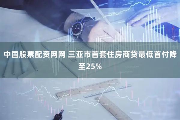 中国股票配资网网 三亚市首套住房商贷最低首付降至25%