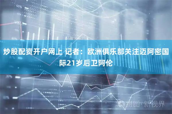 炒股配资开户网上 记者：欧洲俱乐部关注迈阿密国际21岁后卫阿伦