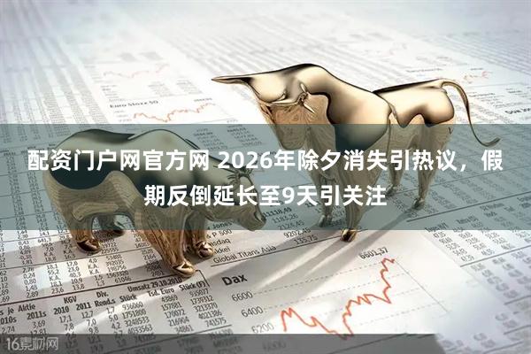 配资门户网官方网 2026年除夕消失引热议，假期反倒延长至9天引关注
