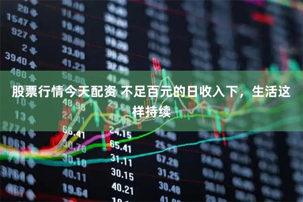 股票行情今天配资 不足百元的日收入下，生活这样持续