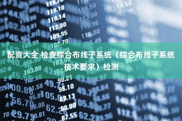 配资大全 检查综合布线子系统（综合布线子系统技术要求）检测