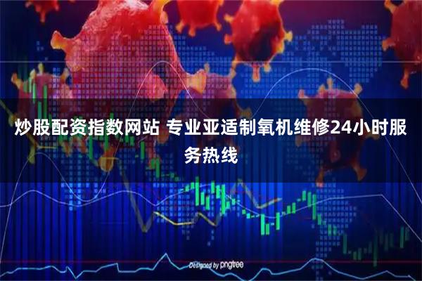 炒股配资指数网站 专业亚适制氧机维修24小时服务热线