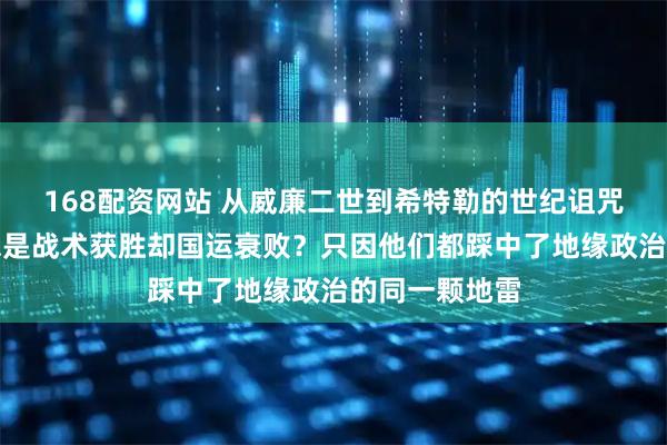 168配资网站 从威廉二世到希特勒的世纪诅咒：德国为何总是战术获胜却国运衰败？只因他们都踩中了地缘政治的同一颗地雷