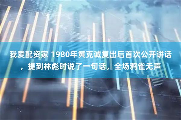 我爱配资家 1980年黄克诚复出后首次公开讲话，提到林彪时说了一句话，全场鸦雀无声