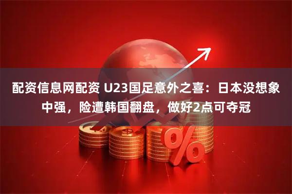 配资信息网配资 U23国足意外之喜：日本没想象中强，险遭韩国翻盘，做好2点可夺冠