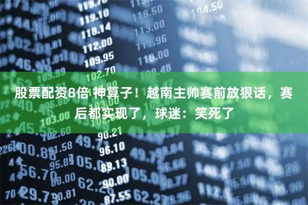 股票配资8倍 神算子！越南主帅赛前放狠话，赛后都实现了，球迷：笑死了