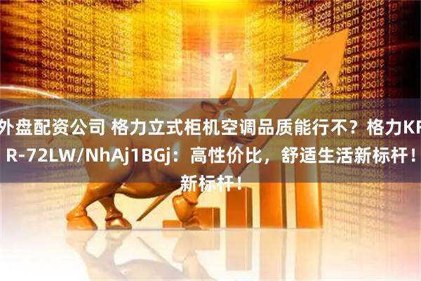 外盘配资公司 格力立式柜机空调品质能行不？格力KFR-72LW/NhAj1BGj：高性价比，舒适生活新标杆！