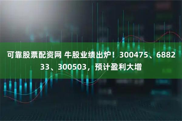 可靠股票配资网 牛股业绩出炉！300475、688233、300503，预计盈利大增
