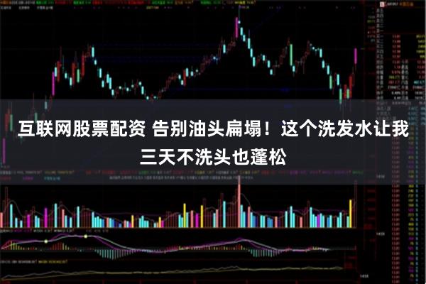 互联网股票配资 告别油头扁塌！这个洗发水让我三天不洗头也蓬松