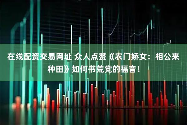 在线配资交易网址 众人点赞《农门娇女：相公来种田》如何书荒党的福音！