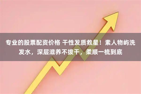 专业的股票配资价格 干性发质救星！素人物屿洗发水，深层滋养不拔干，柔顺一梳到底