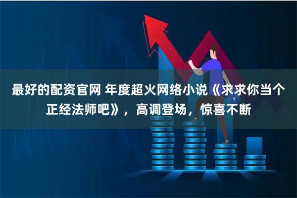 最好的配资官网 年度超火网络小说《求求你当个正经法师吧》，高调登场，惊喜不断