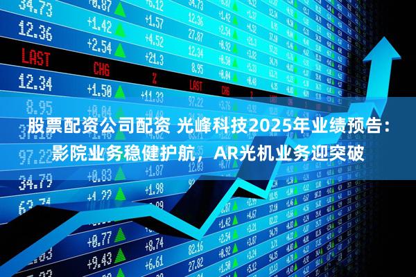股票配资公司配资 光峰科技2025年业绩预告：影院业务稳健护航，AR光机业务迎突破