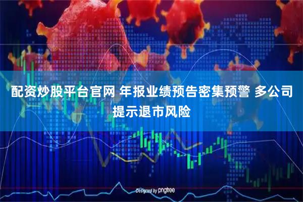 配资炒股平台官网 年报业绩预告密集预警 多公司提示退市风险