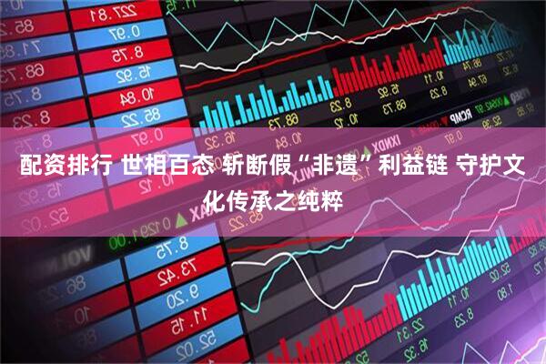 配资排行 世相百态 斩断假“非遗”利益链 守护文化传承之纯粹