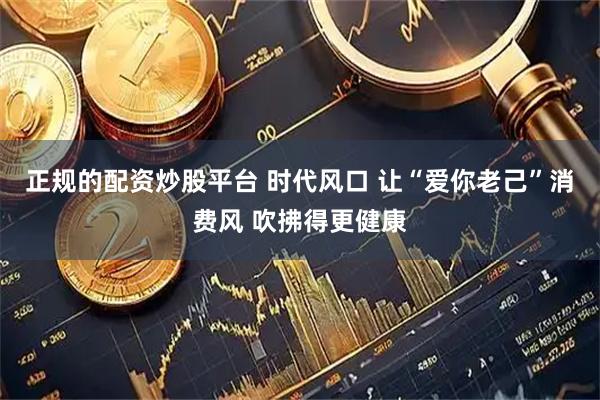 正规的配资炒股平台 时代风口 让“爱你老己”消费风 吹拂得更健康