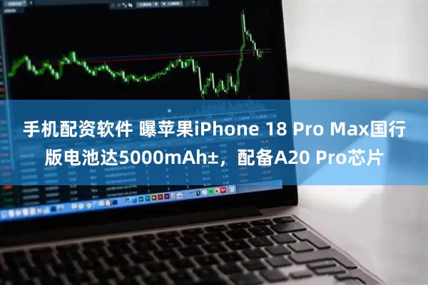 手机配资软件 曝苹果iPhone 18 Pro Max国行版电池达5000mAh±，配备A20 Pro芯片