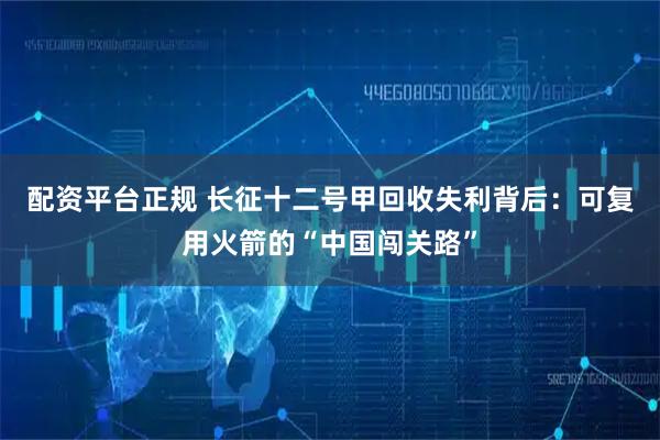配资平台正规 长征十二号甲回收失利背后：可复用火箭的“中国闯关路”