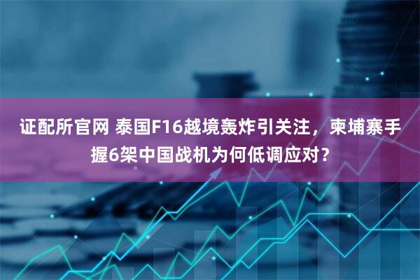 证配所官网 泰国F16越境轰炸引关注，柬埔寨手握6架中国战机为何低调应对？