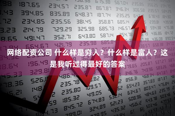网络配资公司 什么样是穷人？什么样是富人？这是我听过得最好的答案