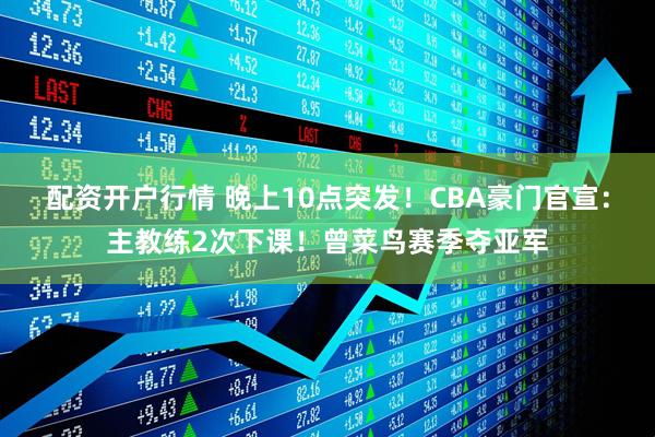 配资开户行情 晚上10点突发！CBA豪门官宣：主教练2次下课！曾菜鸟赛季夺亚军