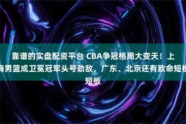 靠谱的实盘配资平台 CBA争冠格局大变天！上海男篮成卫冕冠军头号劲敌，广东、北京还有致命短板