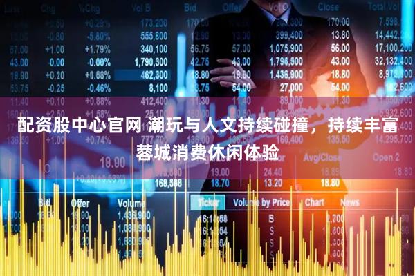 配资股中心官网 潮玩与人文持续碰撞，持续丰富蓉城消费休闲体验