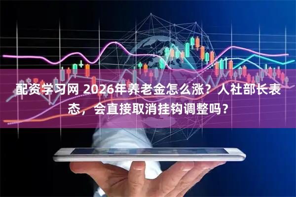配资学习网 2026年养老金怎么涨？人社部长表态，会直接取消挂钩调整吗？