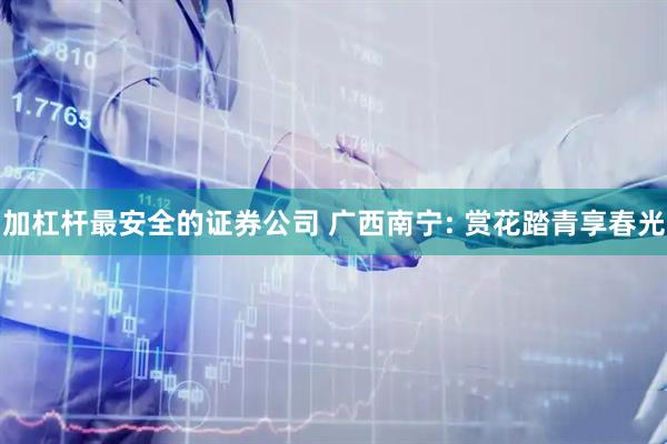 加杠杆最安全的证券公司 广西南宁: 赏花踏青享春光